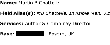 Name: Martin B Chattelle  Field Alias(s): MB Chattelle, Invisible Man, Viz  Services: Author & Comp nay Director  Base: xxxxxxxxxx   Epsom, UK