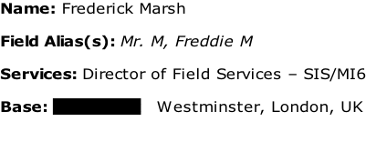 Name: Frederick Marsh  Field Alias(s): Mr. M, Freddie M  Services: Director of Field Services – SIS/MI6  Base: xxxxxxxxxx   Westminster, London, UK